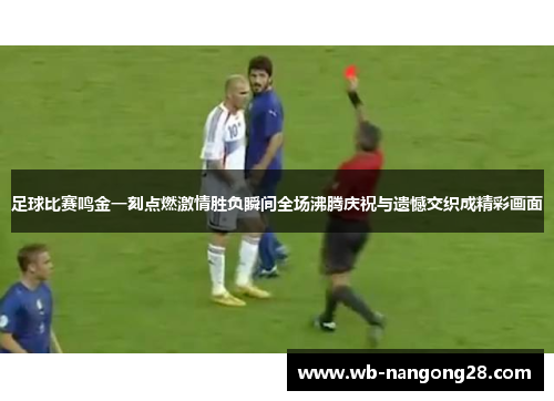足球比赛鸣金一刻点燃激情胜负瞬间全场沸腾庆祝与遗憾交织成精彩画面