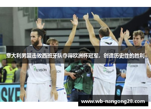意大利男篮击败西班牙队夺得欧洲杯冠军，创造历史性的胜利