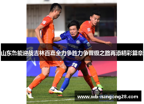 山东鲁能迎战吉林百嘉全力争胜力争晋级之路再添精彩篇章