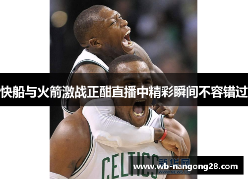 快船与火箭激战正酣直播中精彩瞬间不容错过