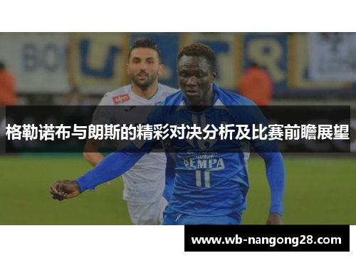 格勒诺布与朗斯的精彩对决分析及比赛前瞻展望