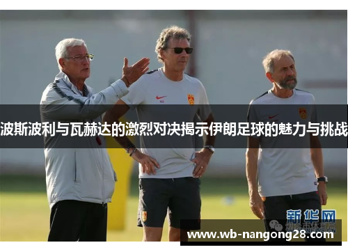 波斯波利与瓦赫达的激烈对决揭示伊朗足球的魅力与挑战