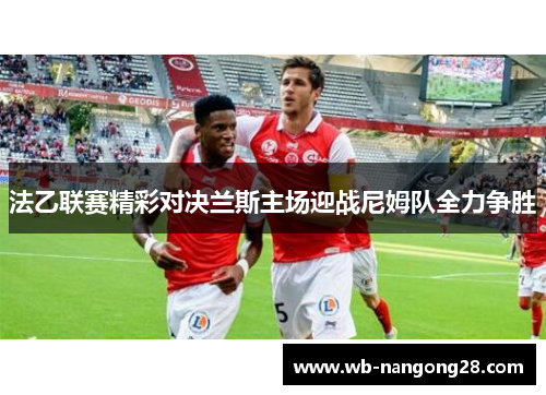 法乙联赛精彩对决兰斯主场迎战尼姆队全力争胜