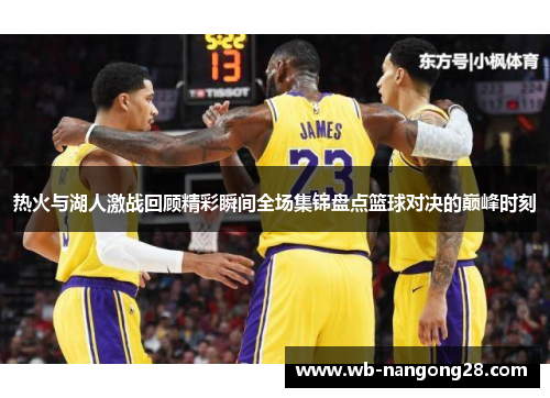 热火与湖人激战回顾精彩瞬间全场集锦盘点篮球对决的巅峰时刻