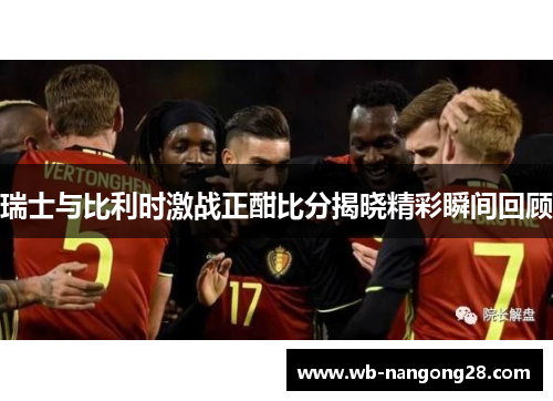 瑞士与比利时激战正酣比分揭晓精彩瞬间回顾