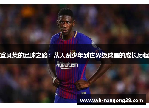 登贝莱的足球之路：从天赋少年到世界级球星的成长历程