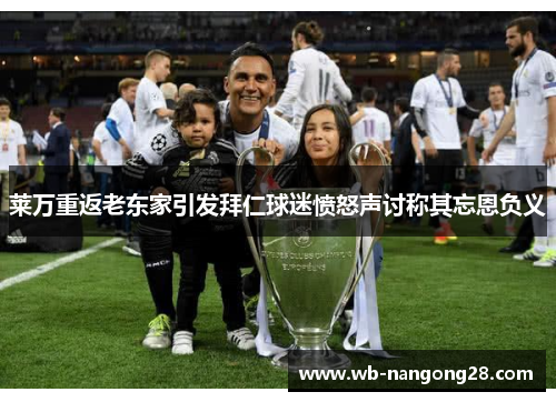 莱万重返老东家引发拜仁球迷愤怒声讨称其忘恩负义
