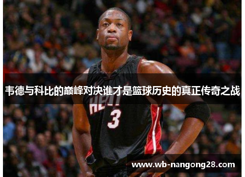 韦德与科比的巅峰对决谁才是篮球历史的真正传奇之战