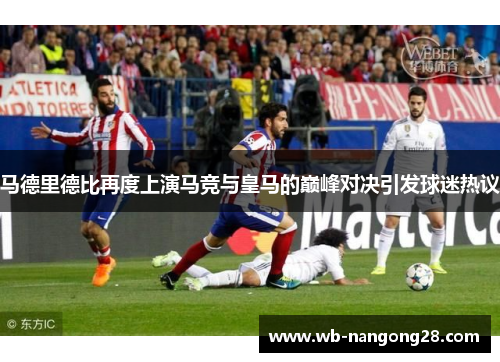 马德里德比再度上演马竞与皇马的巅峰对决引发球迷热议