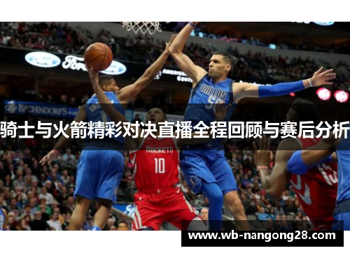 骑士与火箭精彩对决直播全程回顾与赛后分析
