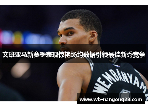 文班亚马新赛季表现惊艳场均数据引领最佳新秀竞争