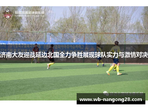 济南大友迎战延边北国全力争胜展现球队实力与激情对决