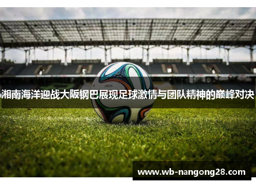 湘南海洋迎战大阪钢巴展现足球激情与团队精神的巅峰对决