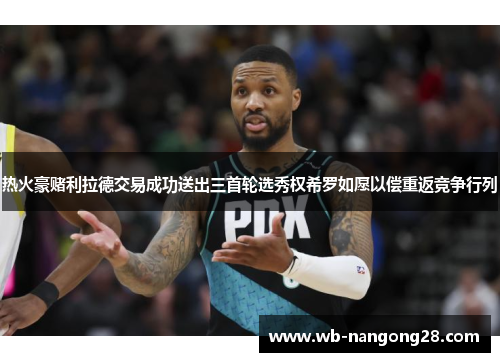 热火豪赌利拉德交易成功送出三首轮选秀权希罗如愿以偿重返竞争行列