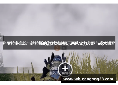 科罗拉多急流与达拉斯的激烈对决揭示两队实力差距与战术博弈