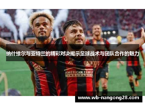 纳什维尔与亚特兰的精彩对决揭示足球战术与团队合作的魅力