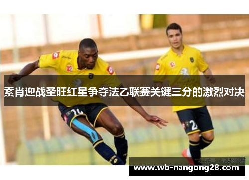 索肖迎战圣旺红星争夺法乙联赛关键三分的激烈对决